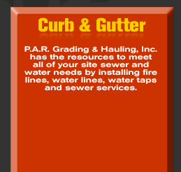 Curb & Gutter - P.A.R. Grading & Hauling, Inc. has the resources to meet all of your site sewer and water needs by installing fire lines, water lines, water taps and sewer services.           